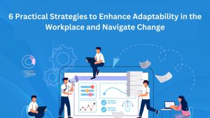 6 Practical Strategies to Enhance Adaptability in the Workplace and Navigate Change